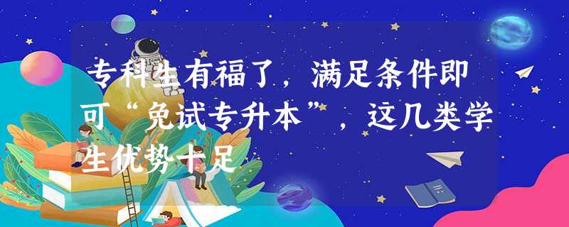 专科生有福了,满足条件即可“免试专升本”,这几类学生优势十足 专科生有福了,满足条件即可“免试专升本”,这几类学生优势十足
