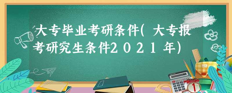 大专毕业考研条件(大专报考研究生条件2021年) 大专毕业考研条件(大专报考研究生条件2021年)