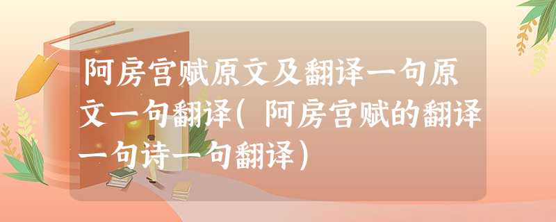 阿房宫赋原文及翻译一句原文一句翻译(阿房宫赋的翻译一句诗一句翻译) 阿房宫赋原文及翻译一句原文一句翻译(阿房宫赋的翻译一句诗一句翻译)