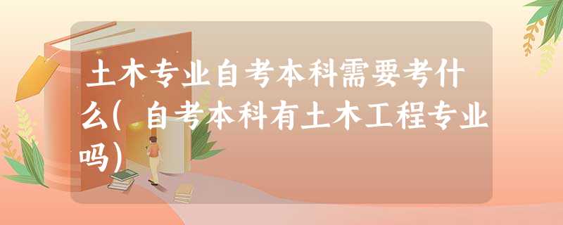 土木专业自考本科需要考什么(自考本科有土木工程专业吗) 土木专业自考本科需要考什么(自考本科有土木工程专业吗)