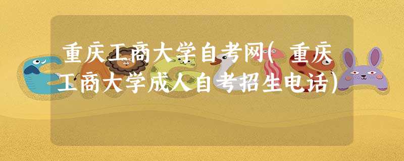 重庆工商大学自考网(重庆工商大学成人自考招生电话) 重庆工商大学自考网(重庆工商大学成人自考招生电话)