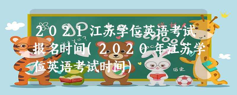 2021江苏学位英语考试报名时间(2020年江苏学位英语考试时间) 2021江苏学位英语考试报名时间(2020年江苏学位英语考试时间)