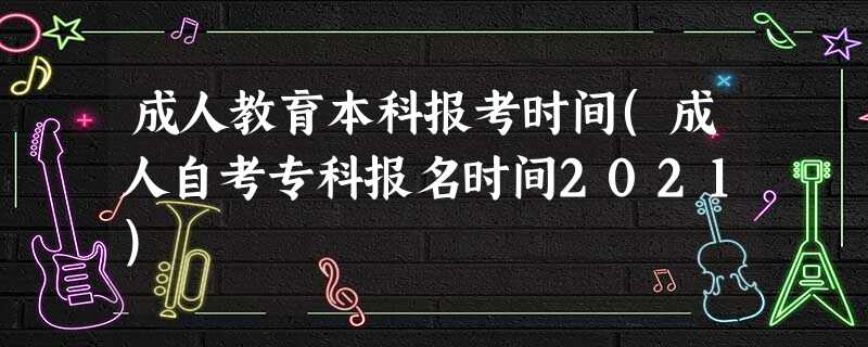 成人教育本科报考时间(成人自考专科报名时间2021) 成人教育本科报考时间(成人自考专科报名时间2021)