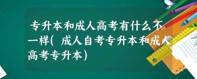 专升本和成人高考有什么不一样(成人自考专升本和成人高考专升本) 专升本和成人高考有什么不一样(成人自考专升本和成人高考专升本)