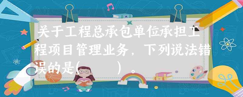 关于工程总承包单位承担工程项目管理业务,下列说法错误的是( )。 关于工程总承包单位承担工程项目管理业务,下列说法错误的是( )。