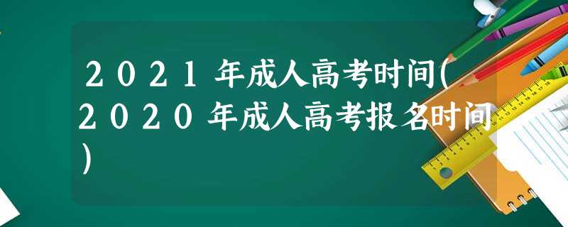 2021年成人高考时间(2020年成人高考报名时间) 2021年成人高考时间(2020年成人高考报名时间)