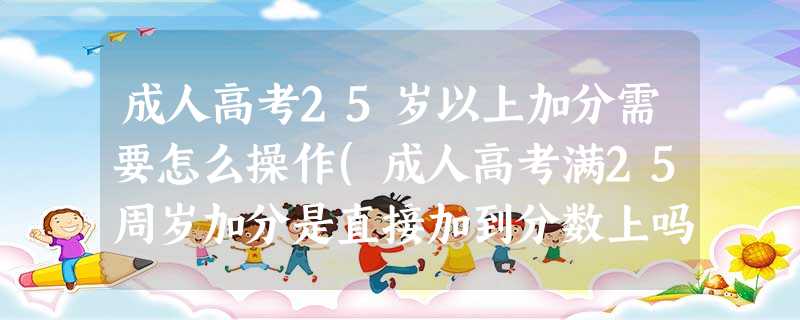 成人高考25岁以上加分需要怎么操作(成人高考满25周岁加分是直接加到分数上吗) 成人高考25岁以上加分需要怎么操作(成人高考满25周岁加分是直接加到分数上吗)