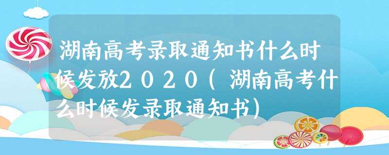 湖南高考录取通知书什么时候发放2020(湖南高考什么时候发录取通知书) 湖南高考录取通知书什么时候发放2020(湖南高考什么时候发录取通知书)