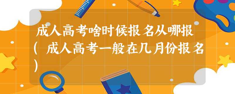 成人高考啥时候报名从哪报(成人高考一般在几月份报名) 成人高考啥时候报名从哪报(成人高考一般在几月份报名)