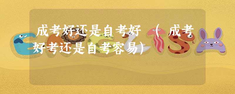 成考好还是自考好 (成考好考还是自考容易) 成考好还是自考好 (成考好考还是自考容易)