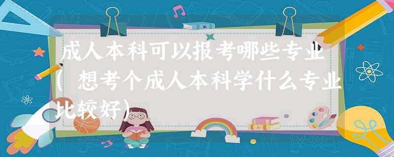 成人本科可以报考哪些专业(想考个成人本科学什么专业比较好) 成人本科可以报考哪些专业(想考个成人本科学什么专业比较好)