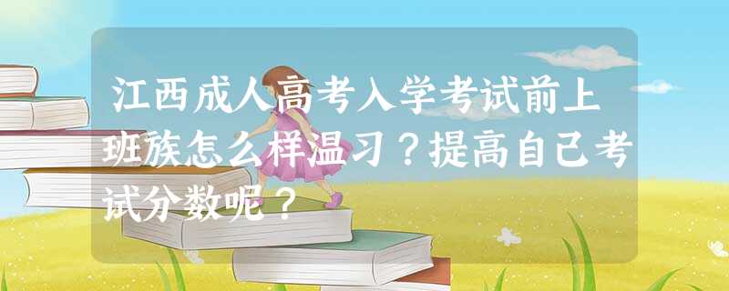 江西成人高考入学考试前上班族怎么样温习?提高自己考试分数呢? 江西成人高考入学考试前上班族怎么样温习?提高自己考试分数呢?