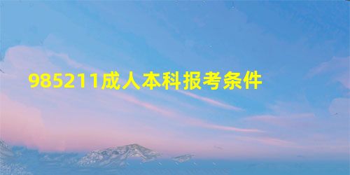 985211成人本科报考条件 985211成人本科报考条件