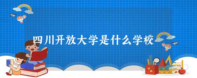 四川开放大学是什么学校 四川开放大学是什么学校