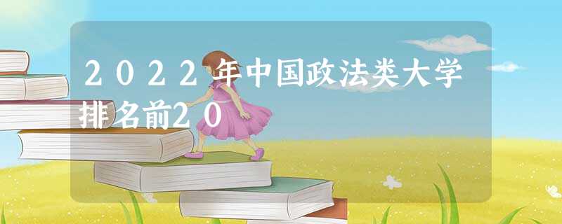 2022年中国政法类大学排名前20 2022年中国政法类大学排名前20