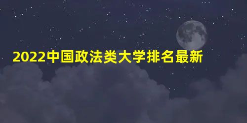 2022中国政法类大学排名最新 2022中国政法类大学排名最新
