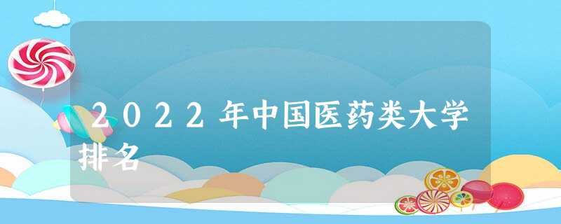 2022年中国医药类大学排名 2022年中国医药类大学排名