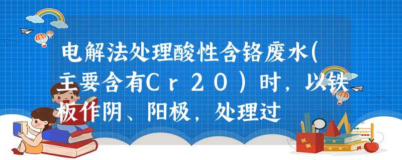 电解法处理酸性含铬废水(主要含有Cr2O)时,以铁板作阴、阳极,处理过 电解法处理酸性含铬废水(主要含有Cr2O)时,以铁板作阴、阳极,处理过