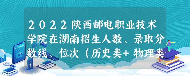2022陕西邮电职业技术学院在湖南招生人数、录取分数线、位次(历史类+物理类) 2022陕西邮电职业技术学院在湖南招生人数、录取分数线、位次(历史类+物理类)