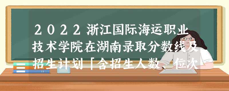 2022浙江国际海运职业技术学院在湖南录取分数线及招生计划「含招生人数、位次」 2022浙江国际海运职业技术学院在湖南录取分数线及招生计划「含招生人数、位次」