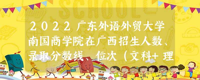2022广东外语外贸大学南国商学院在广西招生人数、录取分数线、位次(文科+理科) 2022广东外语外贸大学南国商学院在广西招生人数、录取分数线、位次(文科+理科)