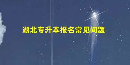 湖北专升本报名常见问题 湖北专升本报名常见问题