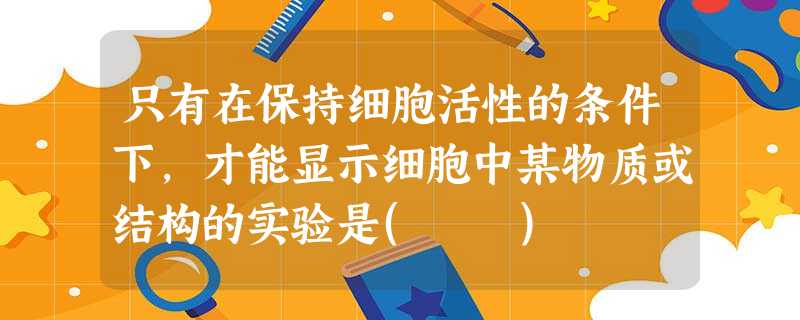只有在保持细胞活性的条件下,才能显示细胞中某物质或结构的实验是( ) 只有在保持细胞活性的条件下,才能显示细胞中某物质或结构的实验是( )