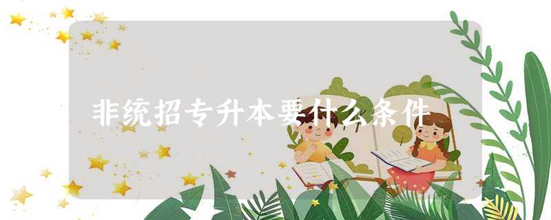 非统招专升本要什么条件 非统招专升本要什么条件