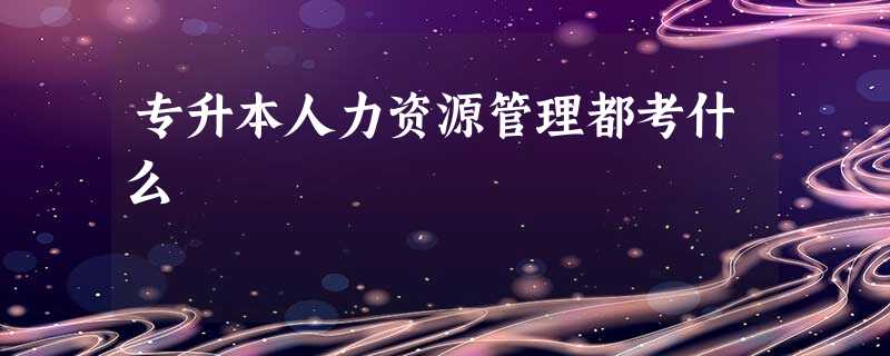 专升本人力资源管理都考什么 专升本人力资源管理都考什么