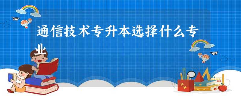 通信技术专升本选择什么专业 通信技术专升本选择什么专业