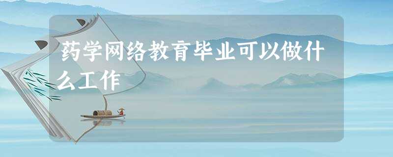 药学网络教育毕业可以做什么工作 药学网络教育毕业可以做什么工作