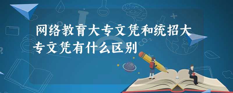 网络教育大专文凭和统招大专文凭有什么区别 网络教育大专文凭和统招大专文凭有什么区别