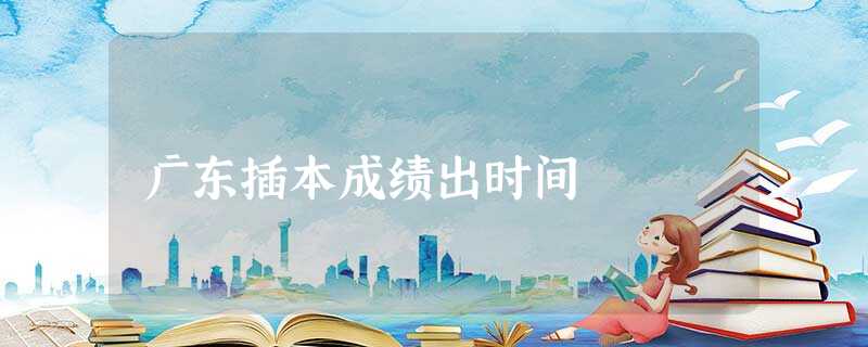 广东插本成绩出时间 广东插本成绩出时间