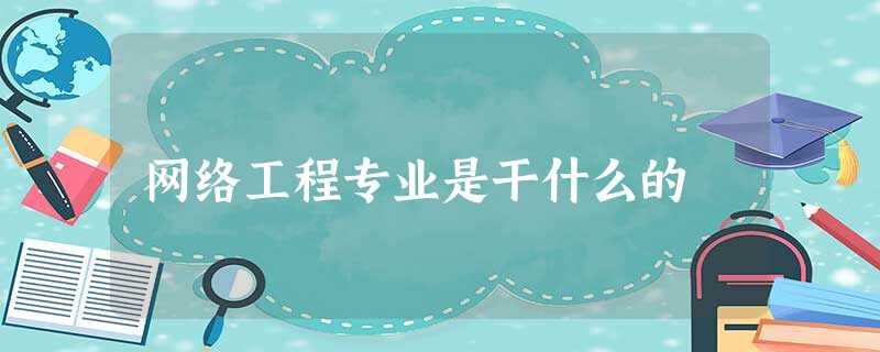 网络工程专业是干什么的 网络工程专业是干什么的