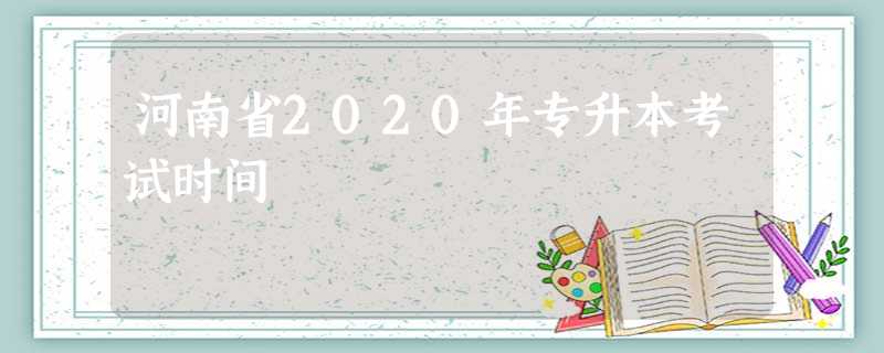 河南省2020年专升本考试时间 河南省2020年专升本考试时间