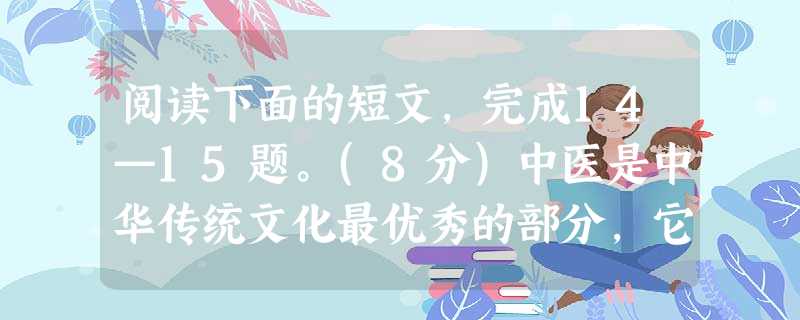 阅读下面的短文,完成14—15题。(8分)中医是中华传统文化最优秀的部分,它不 阅读下面的短文,完成14—15题。(8分)中医是中华传统文化最优秀的部分,它不