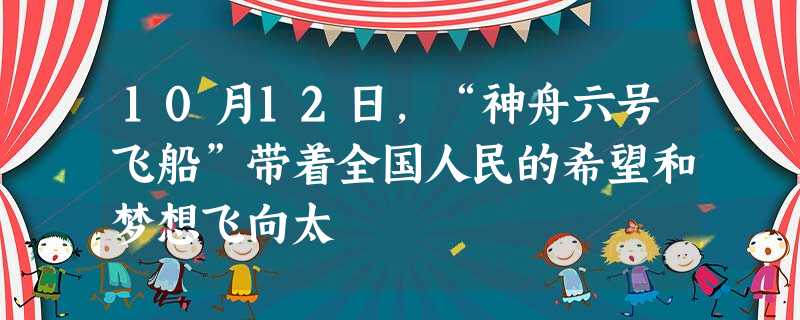 10月12日,“神舟六号飞船”带着全国人民的希望和梦想飞向太 10月12日,“神舟六号飞船”带着全国人民的希望和梦想飞向太