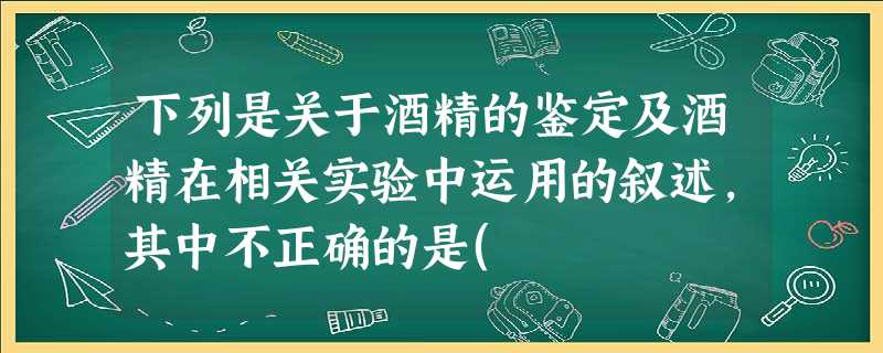 下列是关于酒精的鉴定及酒精在相关实验中运用的叙述,其中不正确的是( 下列是关于酒精的鉴定及酒精在相关实验中运用的叙述,其中不正确的是(