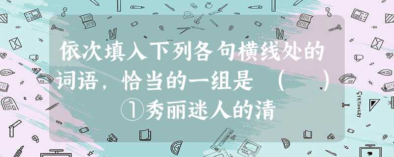 依次填入下列各句横线处的词语,恰当的一组是 ( ) ①秀丽迷人的清 依次填入下列各句横线处的词语,恰当的一组是 ( ) ①秀丽迷人的清