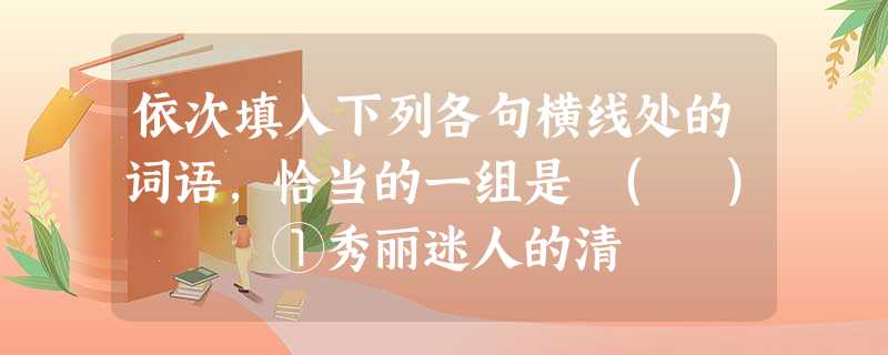 依次填入下列各句横线处的词语,恰当的一组是 ( ) ①秀丽迷人的清 依次填入下列各句横线处的词语,恰当的一组是 ( ) ①秀丽迷人的清