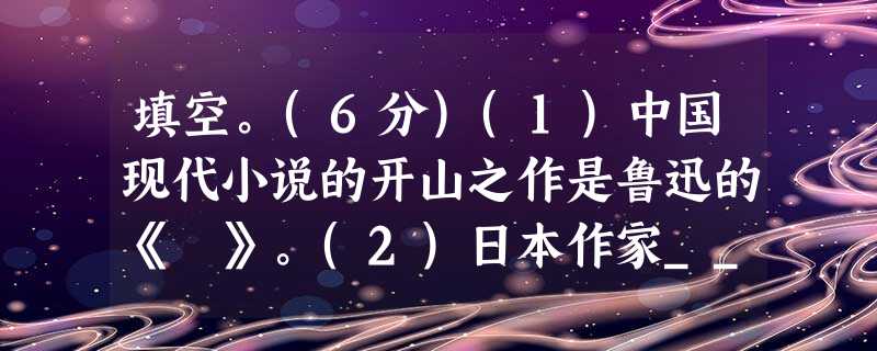 填空。(6分)(1)中国现代小说的开山之作是鲁迅的《 》。(2)日本作家___________曾因《雪国》《古都》等作 填空。(6分)(1)中国现代小说的开山之作是鲁迅的《 》。(2)日本作家___________曾因《雪国》《古都》等作