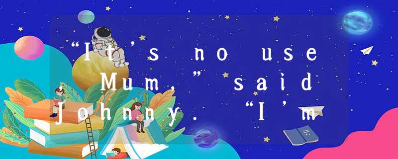 “It’s no use, Mum,” said Johnny. “I’m just no good at dancing.”“You’ve got to keep trying. “It’s no use, Mum,” said Johnny. “I’m just no good at dancing.”“You’ve got to keep trying.