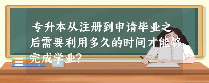 专升本从注册到申请毕业之后需要利用多久的时间才能够完成学业? 专升本从注册到申请毕业之后需要利用多久的时间才能够完成学业?
