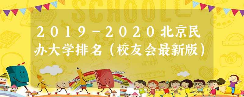 2019-2020北京民办大学排名(校友会最新版) 2019-2020北京民办大学排名(校友会最新版)