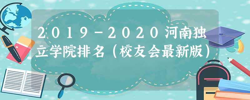 2019-2020河南独立学院排名(校友会最新版) 2019-2020河南独立学院排名(校友会最新版)