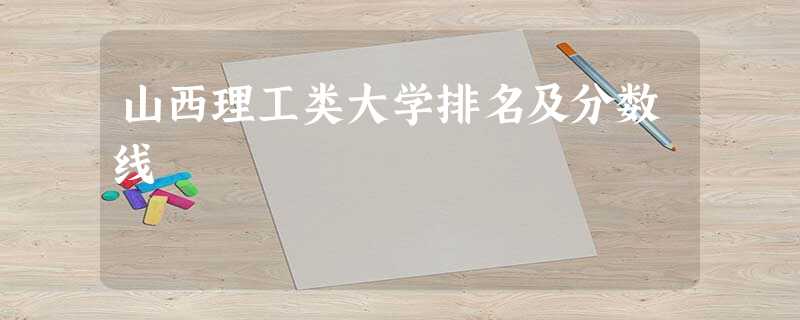 山西理工类大学排名及分数线 山西理工类大学排名及分数线