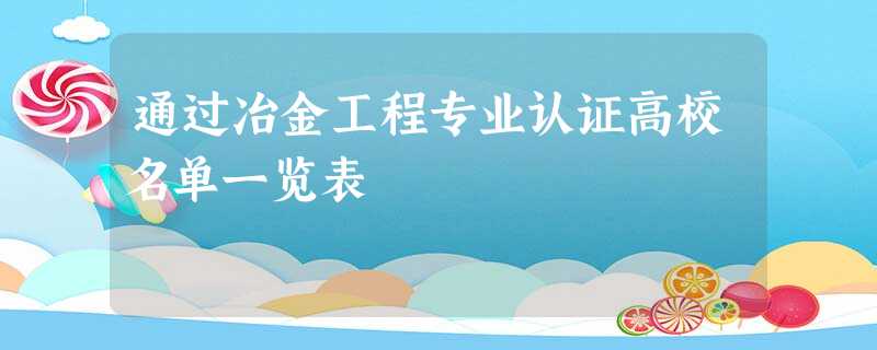 通过冶金工程专业认证高校名单一览表 通过冶金工程专业认证高校名单一览表