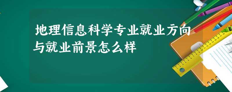 地理信息科学专业就业方向与就业前景怎么样 地理信息科学专业就业方向与就业前景怎么样