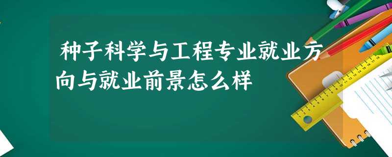 种子科学与工程专业就业方向与就业前景怎么样 种子科学与工程专业就业方向与就业前景怎么样