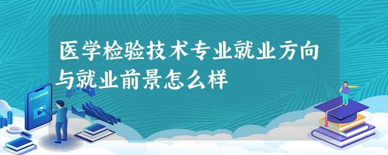 医学检验技术专业就业方向与就业前景怎么样 医学检验技术专业就业方向与就业前景怎么样